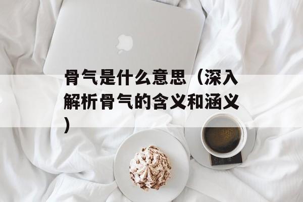 骨气是什么意思（深入解析骨气的含义和涵义）-第1张图片-