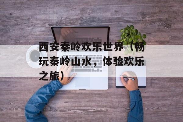 西安秦岭欢乐世界（畅玩秦岭山水，体验欢乐之旅）-第1张图片-