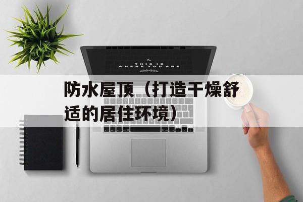防水屋顶（打造干燥舒适的居住环境）-第1张图片-