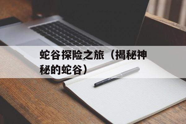 蛇谷探险之旅（揭秘神秘的蛇谷）-第1张图片-