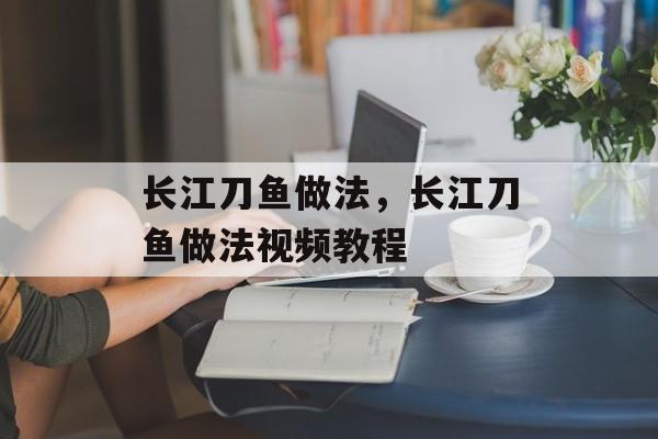 长江刀鱼做法，长江刀鱼做法视频教程-第1张图片-