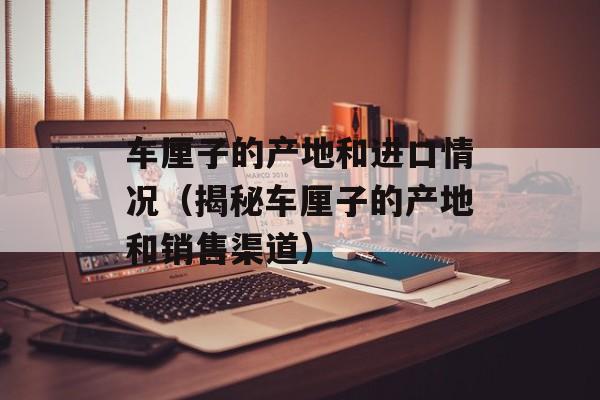 车厘子的产地和进口情况（揭秘车厘子的产地和销售渠道）-第1张图片-