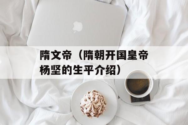 隋文帝（隋朝开国皇帝杨坚的生平介绍）-第1张图片-