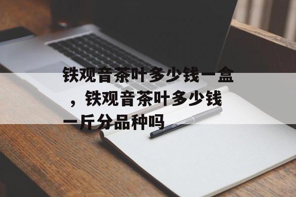 铁观音茶叶多少钱一盒 ，铁观音茶叶多少钱一斤分品种吗-第1张图片-