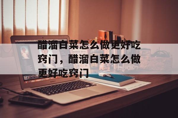 醋溜白菜怎么做更好吃窍门，醋溜白菜怎么做更好吃窍门-第1张图片-