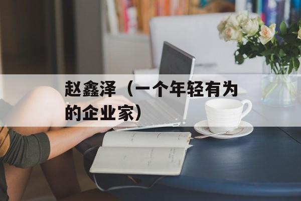 赵鑫泽（一个年轻有为的企业家）-第1张图片-