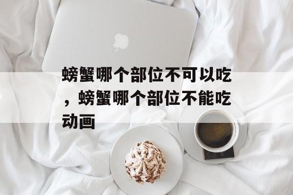 螃蟹哪个部位不可以吃，螃蟹哪个部位不能吃动画-第1张图片-