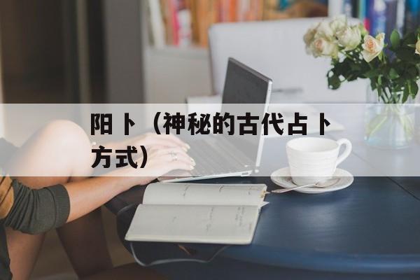 阳卜（神秘的古代占卜方式）-第1张图片-