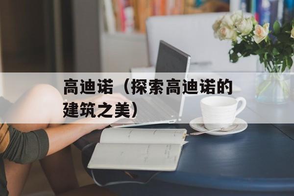 高迪诺（探索高迪诺的建筑之美）-第1张图片-