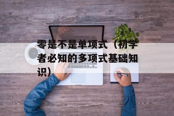 零是不是单项式（初学者必知的多项式基础知识）-第1张图片-