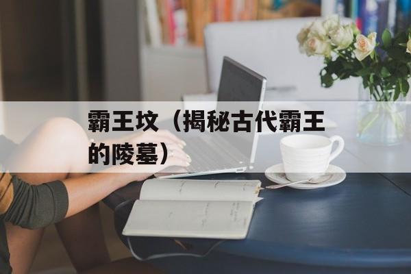 霸王坟（揭秘古代霸王的陵墓）-第1张图片-