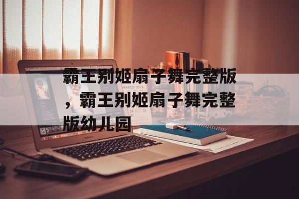 霸王别姬扇子舞完整版，霸王别姬扇子舞完整版幼儿园-第1张图片-