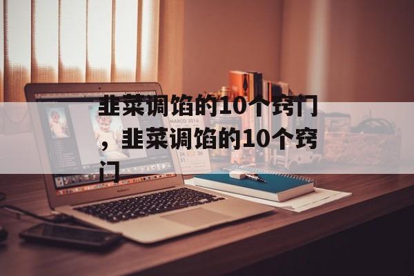 韭菜调馅的10个窍门，韭菜调馅的10个窍门-第1张图片-
