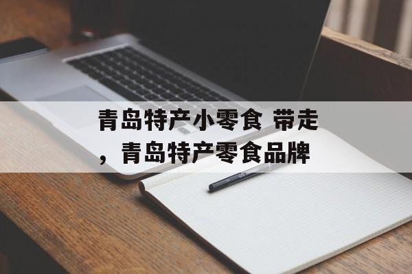 青岛特产小零食 带走，青岛特产零食品牌-第1张图片-