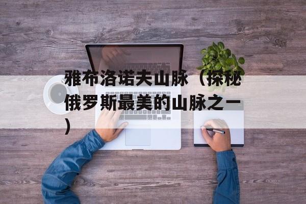 雅布洛诺夫山脉（探秘俄罗斯最美的山脉之一）-第1张图片-