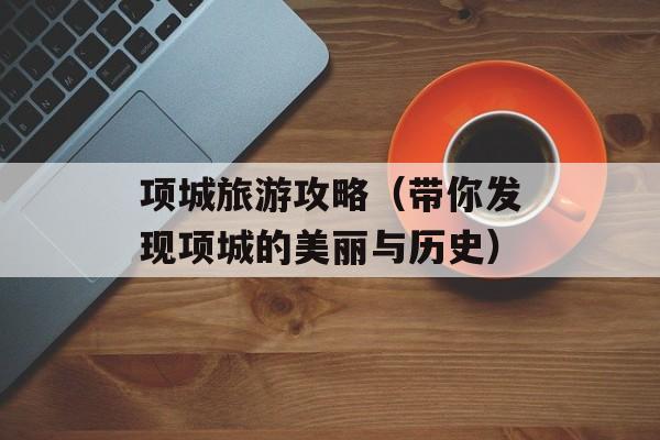 项城旅游攻略（带你发现项城的美丽与历史）-第1张图片-