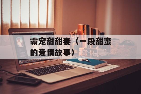 霸宠甜甜妻（一段甜蜜的爱情故事）-第1张图片-