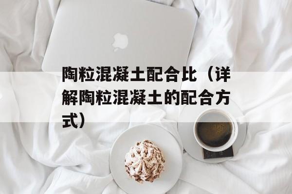 陶粒混凝土配合比（详解陶粒混凝土的配合方式）-第1张图片-