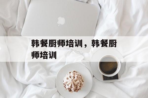 韩餐厨师培训，韩餐厨师培训-第1张图片-