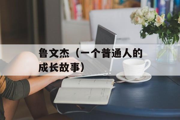 鲁文杰（一个普通人的成长故事）-第1张图片-