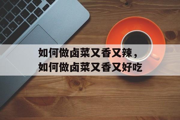 如何做卤菜又香又辣，如何做卤菜又香又好吃-第1张图片-