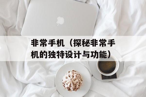 非常手机（探秘非常手机的独特设计与功能）-第1张图片-
