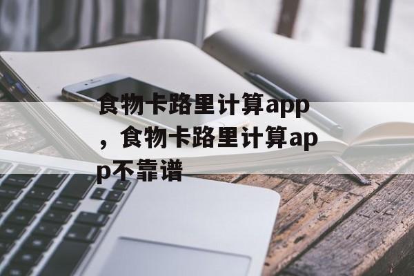 食物卡路里计算app，食物卡路里计算app不靠谱-第1张图片-