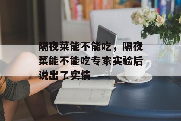 隔夜菜能不能吃，隔夜菜能不能吃专家实验后说出了实情-第1张图片-