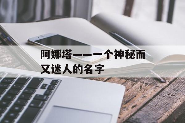阿娜塔——一个神秘而又迷人的名字-第1张图片-