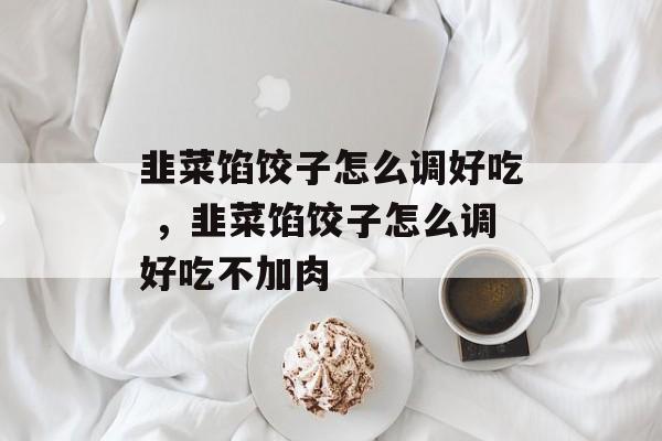 韭菜馅饺子怎么调好吃 ，韭菜馅饺子怎么调好吃不加肉-第1张图片-