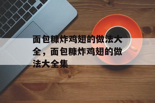 面包糠炸鸡翅的做法大全，面包糠炸鸡翅的做法大全集-第1张图片-