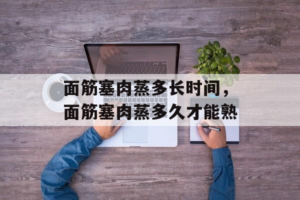面筋塞肉蒸多长时间，面筋塞肉蒸多久才能熟-第1张图片-