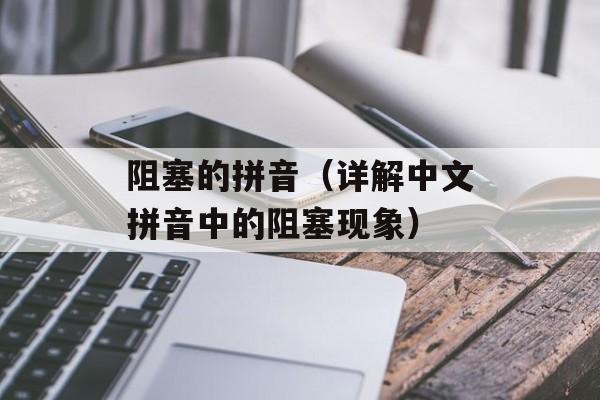 阻塞的拼音（详解中文拼音中的阻塞现象）-第1张图片-