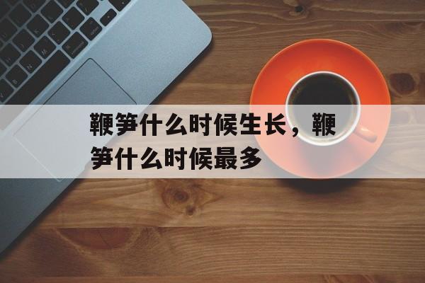 鞭笋什么时候生长，鞭笋什么时候最多-第1张图片-
