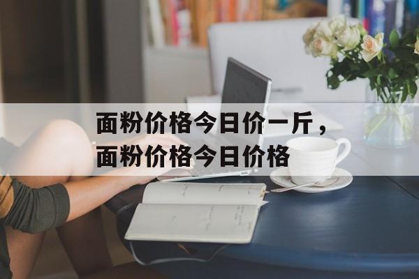 面粉价格今日价一斤，面粉价格今日价格-第1张图片-