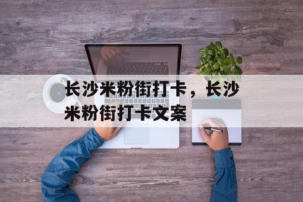 长沙米粉街打卡，长沙米粉街打卡文案-第1张图片-