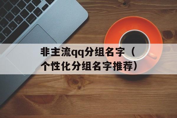 非主流qq分组名字（个性化分组名字推荐）-第1张图片-