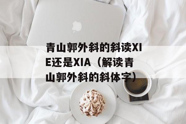 青山郭外斜的斜读XIE还是XIA（解读青山郭外斜的斜体字）-第1张图片-