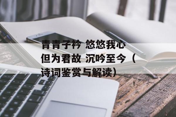青青子衿 悠悠我心 但为君故 沉吟至今（诗词鉴赏与解读）-第1张图片-
