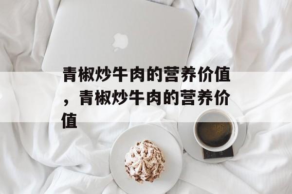 青椒炒牛肉的营养价值，青椒炒牛肉的营养价值-第1张图片-