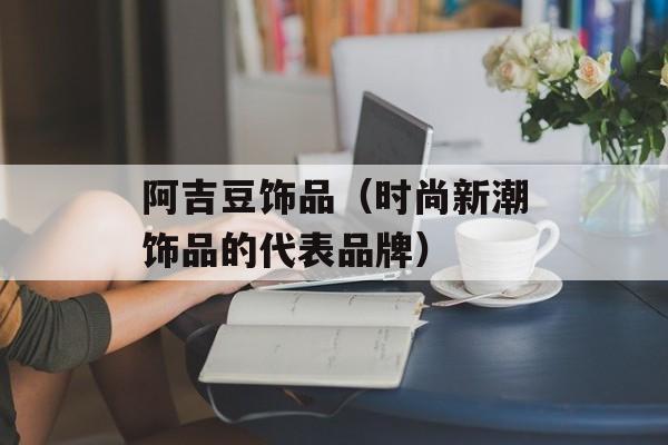 阿吉豆饰品（时尚新潮饰品的代表品牌）-第1张图片-