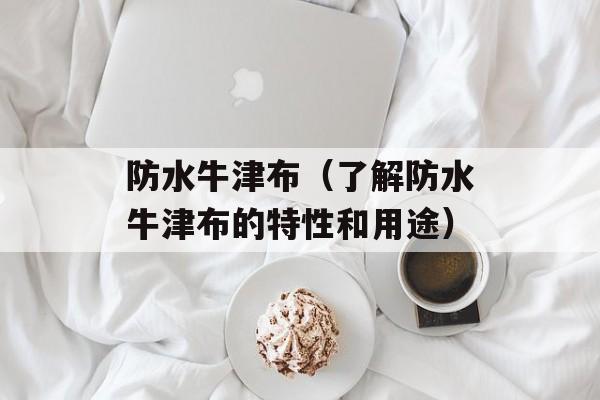 防水牛津布（了解防水牛津布的特性和用途）-第1张图片-