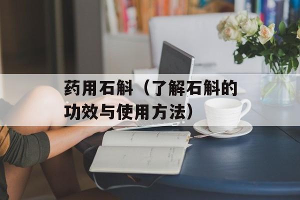 药用石斛（了解石斛的功效与使用方法）-第1张图片-