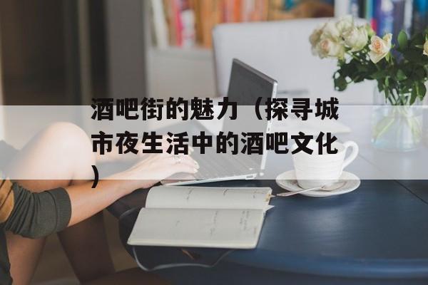 酒吧街的魅力（探寻城市夜生活中的酒吧文化）-第1张图片-