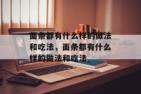 面条都有什么样的做法和吃法，面条都有什么样的做法和吃法-第1张图片-