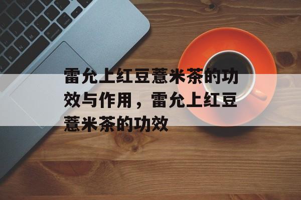 雷允上红豆薏米茶的功效与作用，雷允上红豆薏米茶的功效-第1张图片-