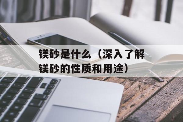 镁砂是什么（深入了解镁砂的性质和用途）-第1张图片-