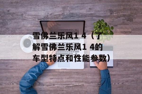 雪佛兰乐风1 4（了解雪佛兰乐风1 4的车型特点和性能参数）-第1张图片-
