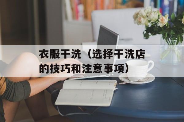 衣服干洗（选择干洗店的技巧和注意事项）-第1张图片-