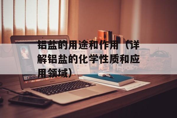 铝盐的用途和作用（详解铝盐的化学性质和应用领域）-第1张图片-